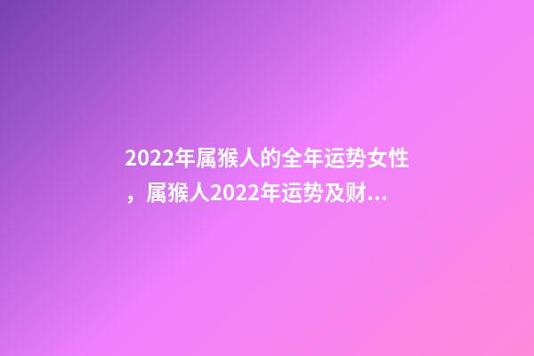 2022年属猴人的全年运势女性，属猴人2022年运势及财运 2022年属猴人的全年运势女性，2022年猴年运势及运程